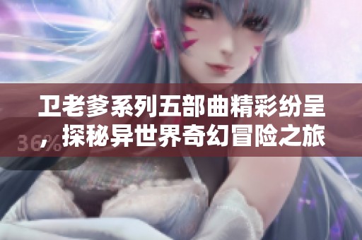 卫老爹系列五部曲精彩纷呈，探秘异世界奇幻冒险之旅