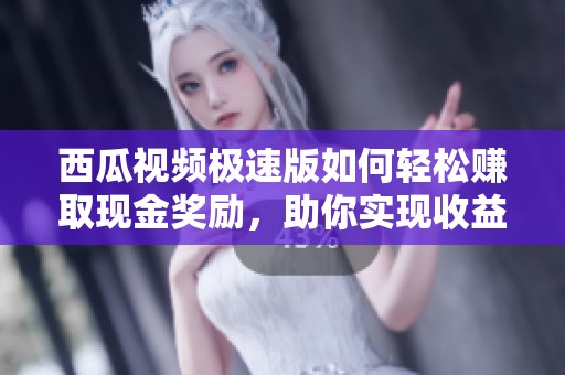 西瓜视频极速版如何轻松赚取现金奖励，助你实现收益梦想