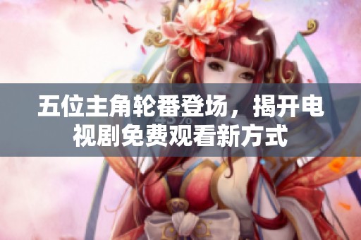 五位主角轮番登场，揭开电视剧免费观看新方式