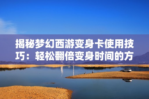 揭秘梦幻西游变身卡使用技巧：轻松翻倍变身时间的方法与心得