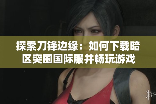 探索刀锋边缘：如何下载暗区突围国际服并畅玩游戏