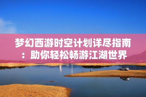 梦幻西游时空计划详尽指南：助你轻松畅游江湖世界