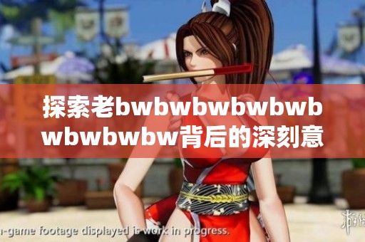 探索老bwbwbwbwbwbwbwbwbw背后的深刻意义与启示