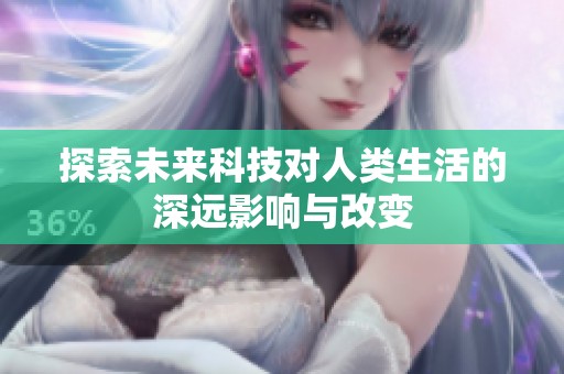 探索未来科技对人类生活的深远影响与改变