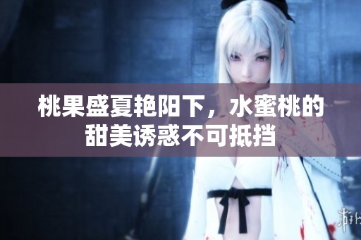 桃果盛夏艳阳下，水蜜桃的甜美诱惑不可抵挡