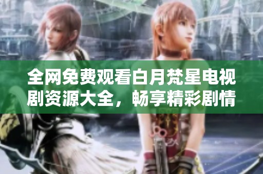 全网免费观看白月梵星电视剧资源大全，畅享精彩剧情体验
