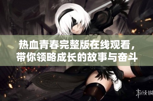 热血青春完整版在线观看，带你领略成长的故事与奋斗的激情