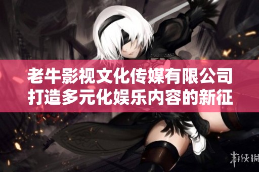 老牛影视文化传媒有限公司打造多元化娱乐内容的新征程