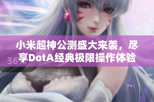 小米超神公测盛大来袭，尽享DotA经典极限操作体验！