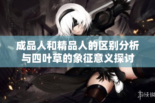 成品人和精品人的区别分析与四叶草的象征意义探讨
