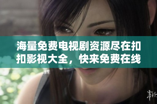 海量免费电视剧资源尽在扣扣影视大全，快来免费在线观看吧