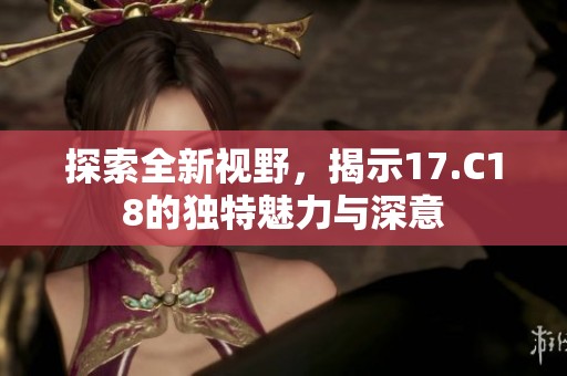 探索全新视野，揭示17.C18的独特魅力与深意