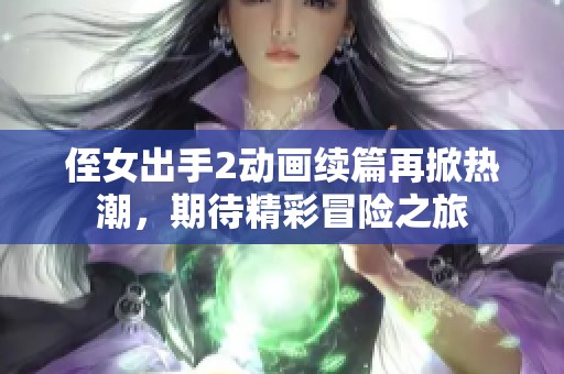 侄女出手2动画续篇再掀热潮，期待精彩冒险之旅