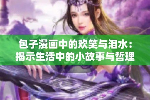 包子漫画中的欢笑与泪水：揭示生活中的小故事与哲理