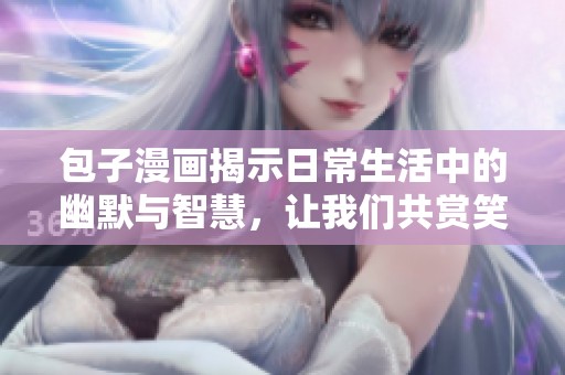 包子漫画揭示日常生活中的幽默与智慧，让我们共赏笑声与创意