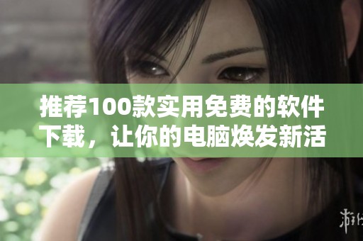 推荐100款实用免费的软件下载，让你的电脑焕发新活力
