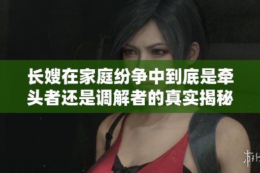 长嫂在家庭纷争中到底是牵头者还是调解者的真实揭秘