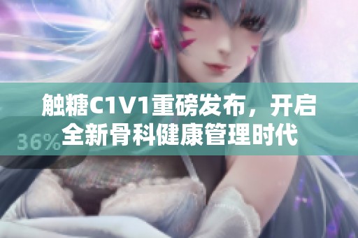 触糖C1V1重磅发布，开启全新骨科健康管理时代