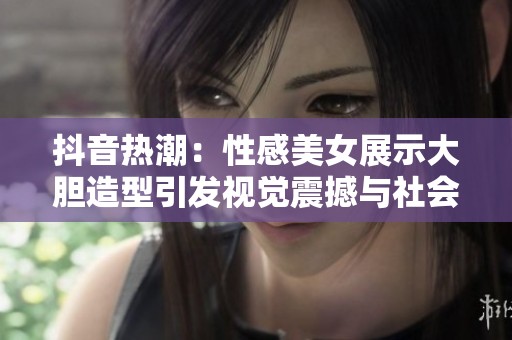 抖音热潮：性感美女展示大胆造型引发视觉震撼与社会讨论