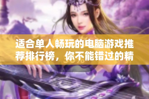 适合单人畅玩的电脑游戏推荐排行榜，你不能错过的精彩游戏佳作
