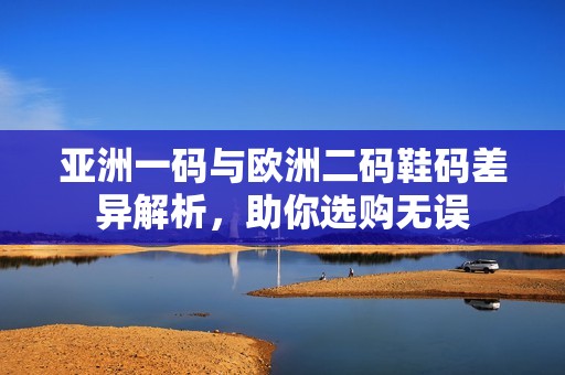 亚洲一码与欧洲二码鞋码差异解析，助你选购无误