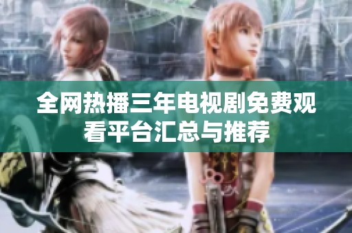 全网热播三年电视剧免费观看平台汇总与推荐