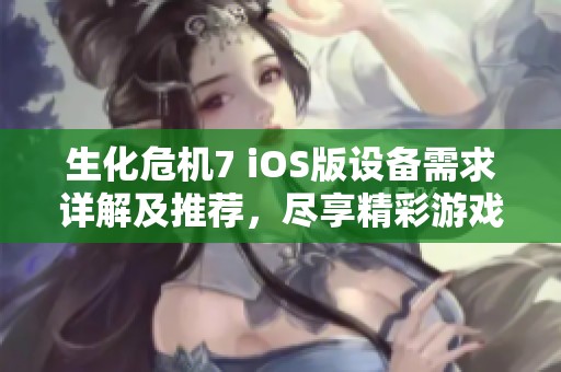 生化危机7 iOS版设备需求详解及推荐，尽享精彩游戏体验