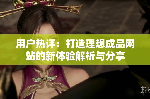用户热评：打造理想成品网站的新体验解析与分享