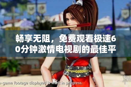 畅享无阻，免费观看极速60分钟激情电视剧的最佳平台