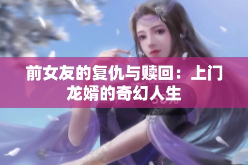 前女友的复仇与赎回：上门龙婿的奇幻人生