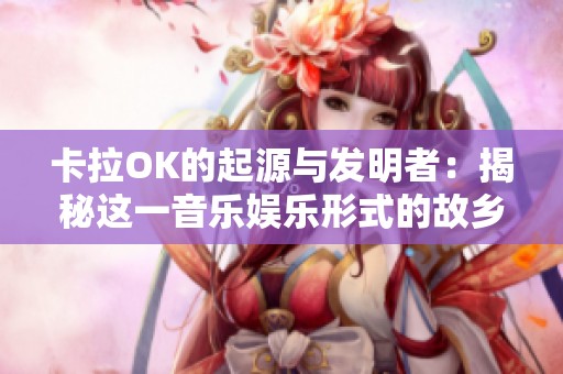 卡拉OK的起源与发明者：揭秘这一音乐娱乐形式的故乡