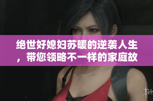 绝世好媳妇苏暖的逆袭人生，带您领略不一样的家庭故事