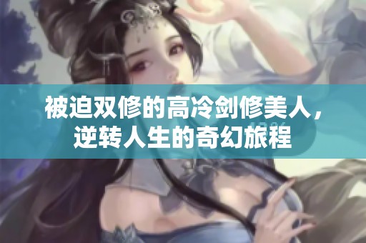 被迫双修的高冷剑修美人，逆转人生的奇幻旅程