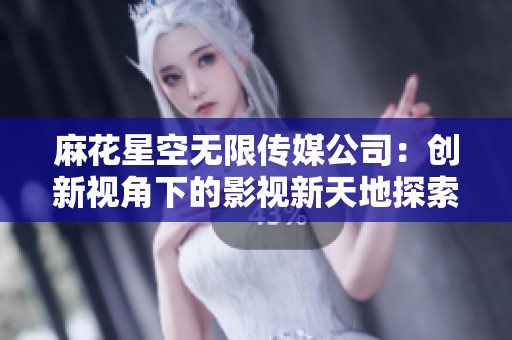麻花星空无限传媒公司：创新视角下的影视新天地探索
