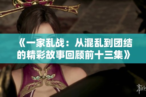 《一家乱战：从混乱到团结的精彩故事回顾前十三集》