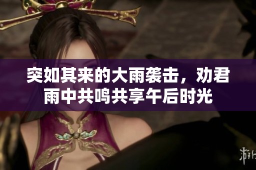 突如其来的大雨袭击，劝君雨中共鸣共享午后时光