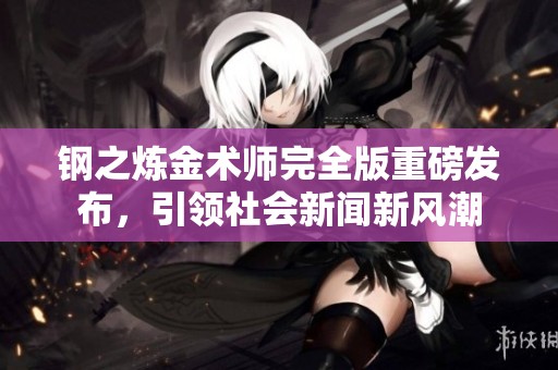钢之炼金术师完全版重磅发布，引领社会新闻新风潮