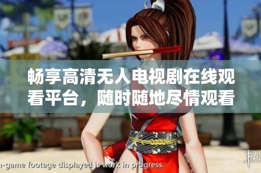 畅享高清无人电视剧在线观看平台，随时随地尽情观看