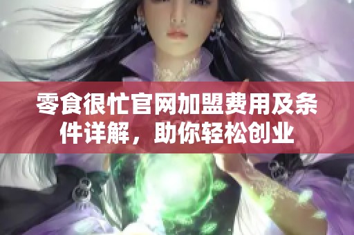 零食很忙官网加盟费用及条件详解，助你轻松创业