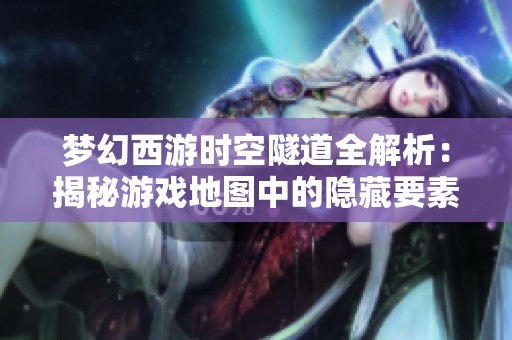 梦幻西游时空隧道全解析：揭秘游戏地图中的隐藏要素与秘密