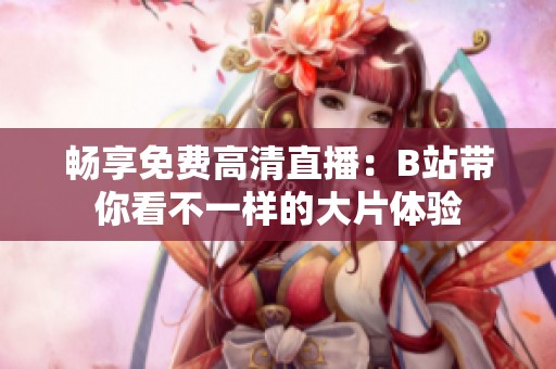 畅享免费高清直播：B站带你看不一样的大片体验
