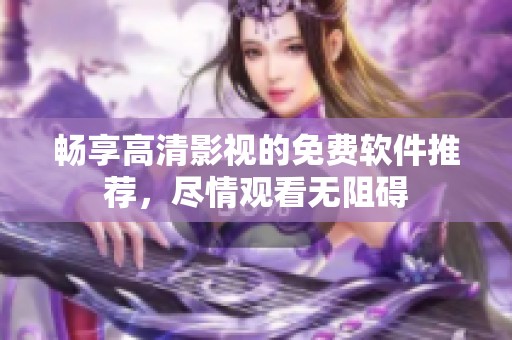 畅享高清影视的免费软件推荐，尽情观看无阻碍