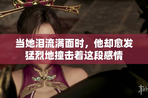 当她泪流满面时，他却愈发猛烈地撞击着这段感情