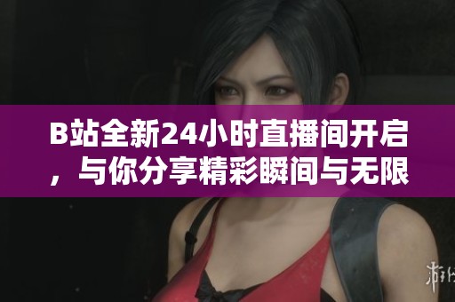 B站全新24小时直播间开启，与你分享精彩瞬间与无限乐趣