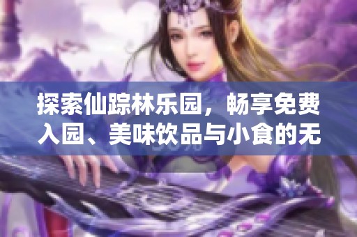 探索仙踪林乐园，畅享免费入园、美味饮品与小食的无限魅力