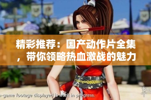 精彩推荐：国产动作片全集，带你领略热血激战的魅力