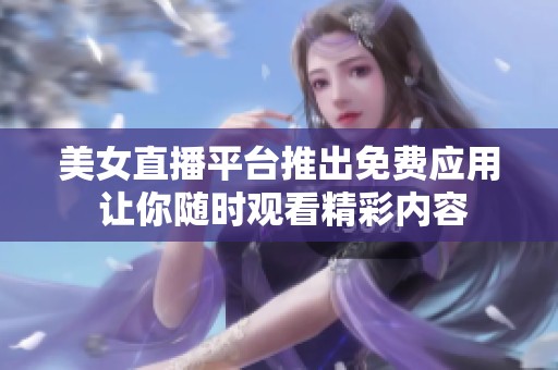 美女直播平台推出免费应用 让你随时观看精彩内容