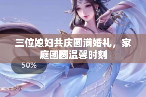 三位媳妇共庆圆满婚礼，家庭团圆温馨时刻