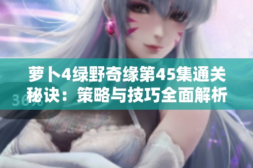 萝卜4绿野奇缘第45集通关秘诀：策略与技巧全面解析