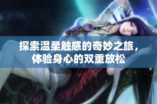 探索温柔触感的奇妙之旅，体验身心的双重放松